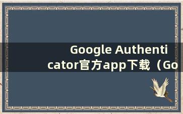 Google Authenticator官方app下载（Google Authenticator官方app下载）